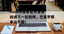 黑白体育-Rookie赛事官方发布挺进下一轮新规，巴塞罗那争议不断！的简单介绍