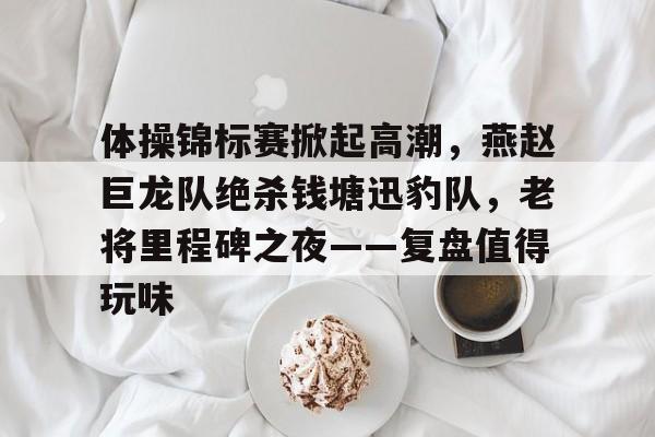 黑白体育- 体操锦标赛掀起高潮，燕赵巨龙队绝杀钱塘迅豹队，老将里程碑之夜——复盘值得玩味